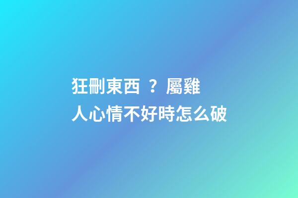 狂刪東西？屬雞人心情不好時怎么破